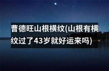 曹德旺山根横纹(山根有横纹过了43岁就好运来吗)