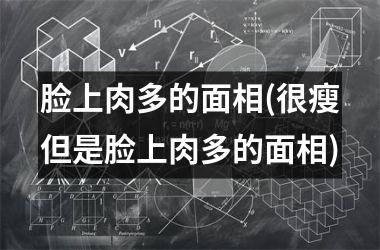 <h3>脸上肉多的面相(很瘦但是脸上肉多的面相)