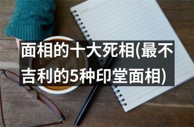 面相的十大死相(最不吉利的5种印堂面相)