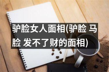 <h3>驴脸女人面相(驴脸 马脸 发不了财的面相)