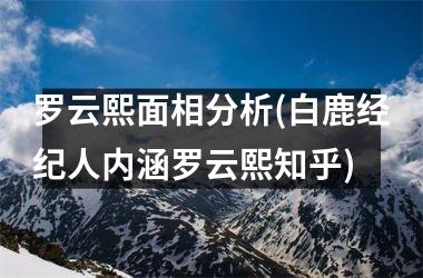 罗云熙面相分析(白鹿经纪人内涵罗云熙知乎)