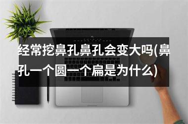 经常挖鼻孔鼻孔会变大吗(鼻孔一个圆一个扁是为什么)