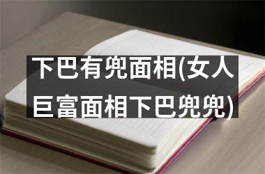 下巴有兜面相(女人巨富面相下巴兜兜)