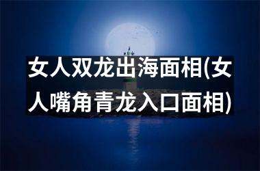 女人双龙出海面相(女人嘴角青龙入口面相)