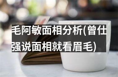 毛阿敏面相分析(曾仕强说面相就看眉毛)