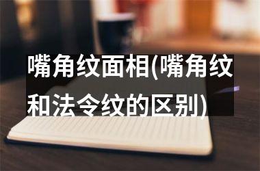 嘴角纹面相(嘴角纹和法令纹的区别)