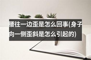 腰往一边歪是怎么回事(身子向一侧歪斜是怎么引起的)