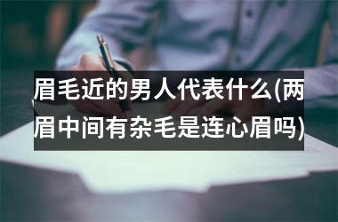 眉毛近的男人代表什么(两眉中间有杂毛是连心眉吗)