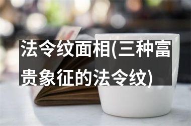 <h3>法令纹面相(三种富贵象征的法令纹)