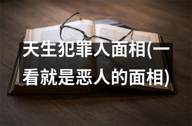 天生犯罪人面相(一看就是恶人的面相)