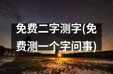 免费二字测字(免费测一个字问事)