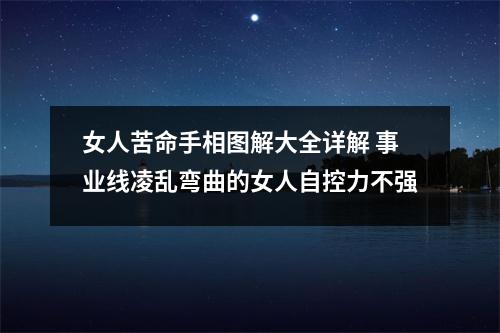 女人苦命手相图解大全详解事业线凌乱弯曲的女人自控力不强