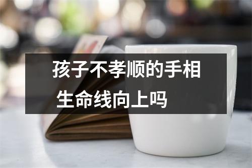 孩子不孝顺的手相生命线向上吗