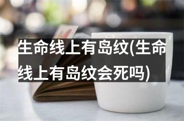 <h3>生命线上有岛纹(生命线上有岛纹会死吗)