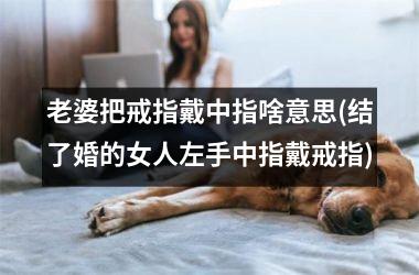 老婆把戒指戴中指啥意思(结了婚的女人左手中指戴戒指)