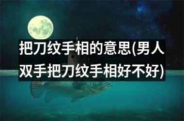 把刀纹手相的意思(男人双手把刀纹手相好不好)