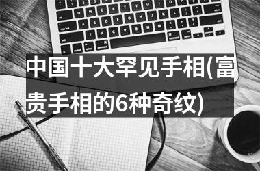 十大罕见手相(富贵手相的6种奇纹)