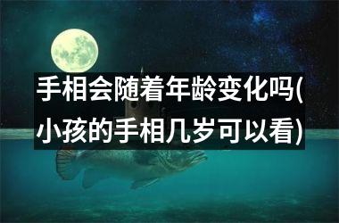 手相会随着年龄变化吗(小孩的手相几岁可以看)