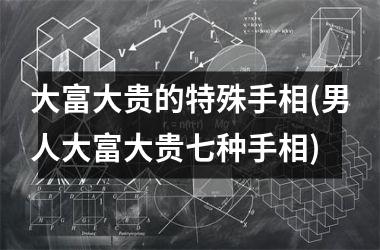 大富大贵的特殊手相(男人大富大贵七种手相)