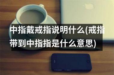 中指戴戒指说明什么(戒指带到中指指是什么意思)