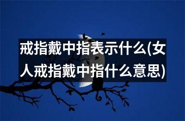 戒指戴中指表示什么(女人戒指戴中指什么意思)