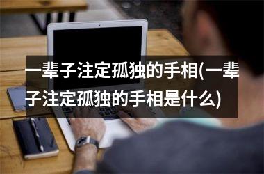 一辈子注定孤独的手相(一辈子注定孤独的手相是什么)