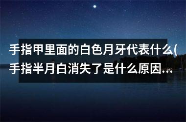 <h3>手指甲里面的白色月牙代表什么(手指半月白消失了是什么原因)