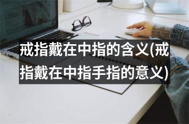 <h3>戒指戴在中指的含义(戒指戴在中指手指的意义)