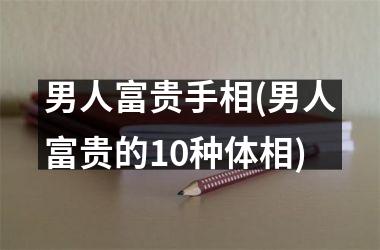 <h3>男人富贵手相(男人富贵的10种体相)