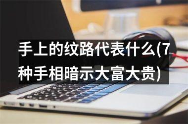 手上的纹路代表什么(7种手相暗示大富大贵)