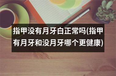 <h3>指甲没有月牙白正常吗(指甲有月牙和没月牙哪个更健康)