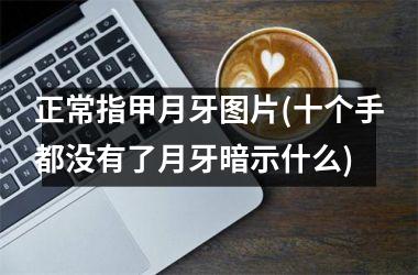 <h3>正常指甲月牙图片(十个手都没有了月牙暗示什么)