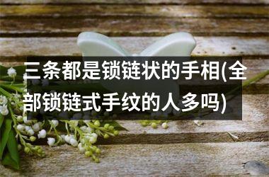 <h3>三条都是锁链状的手相(全部锁链式手纹的人多吗)