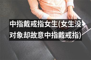 中指戴戒指女生(女生没对象却故意中指戴戒指)