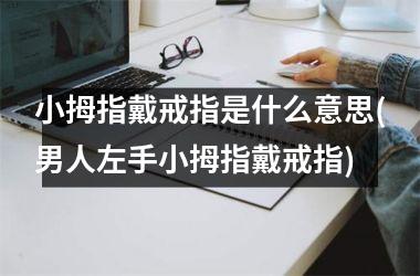 小拇指戴戒指是什么意思(男人左手小拇指戴戒指)