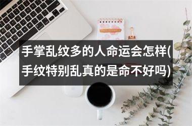 手掌乱纹多的人命运会怎样(手纹特别乱真的是命不好吗)