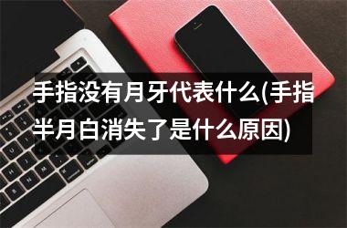 <h3>手指没有月牙代表什么(手指半月白消失了是什么原因)