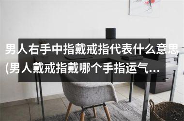 男人右手中指戴戒指代表什么意思(男人戴戒指戴哪个手指运气好)