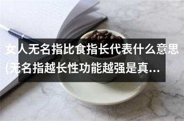 <h3>女人无名指比食指长代表什么意思(无名指越长性功能越强是真的吗)