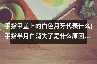 <h3>手指甲盖上的白色月牙代表什么(手指半月白消失了是什么原因)