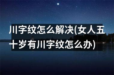 川字纹怎么解决(女人五十岁有川字纹怎么办)