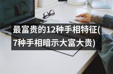 最富贵的12种手相特征(7种手相暗示大富大贵)