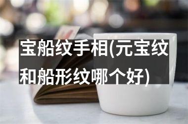 宝船纹手相(元宝纹和船形纹哪个好)