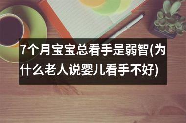 <h3>7个月宝宝总看手是弱智(为什么老人说婴儿看手不好)