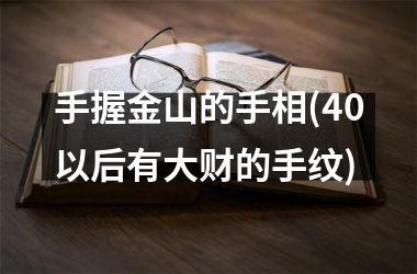 手握金山的手相(40以后有大财的手纹)