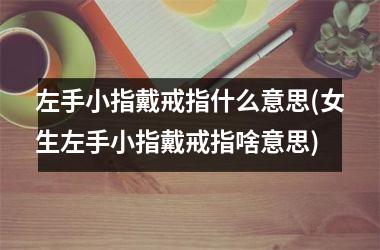 左手小指戴戒指什么意思(女生左手小指戴戒指啥意思)