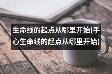 <h3>生命线的起点从哪里开始(手心生命线的起点从哪里开始)