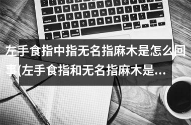 左手食指中指无名指麻木是怎么回事(左手食指和无名指麻木是怎么回事)