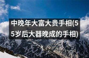 中晚年大富大贵手相(55岁后大器晚成的手相)