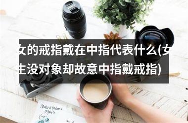 女的戒指戴在中指代表什么(女生没对象却故意中指戴戒指)